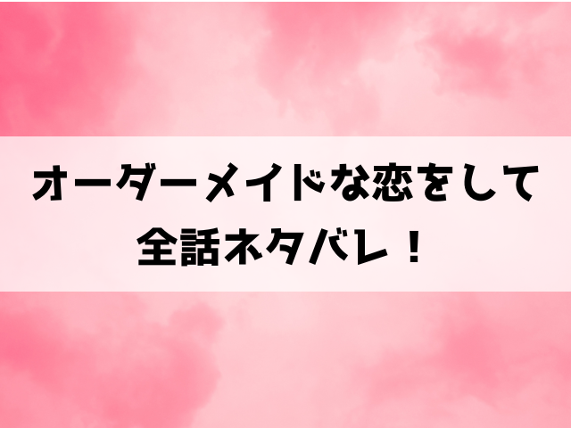 オーダーメイドな恋をしてネタバレ！2話以降の内容や結末までご紹介！